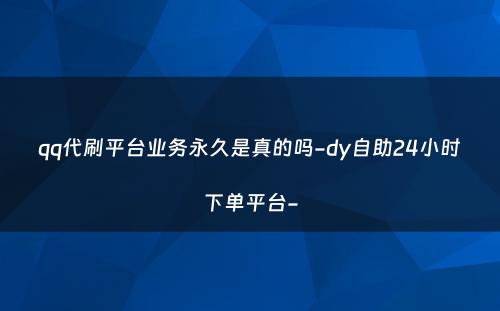 qq代刷平台业务永久是真的吗-dy自助24小时下单平台-