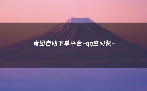 青团自助下单平台-qq空间赞-