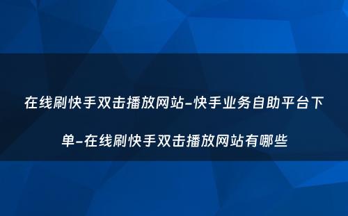 在线刷快手双击播放网站-快手业务自助平台下单-在线刷快手双击播放网站有哪些