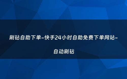 刷钻自助下单-快手24小时自助免费下单网站-自动刷钻