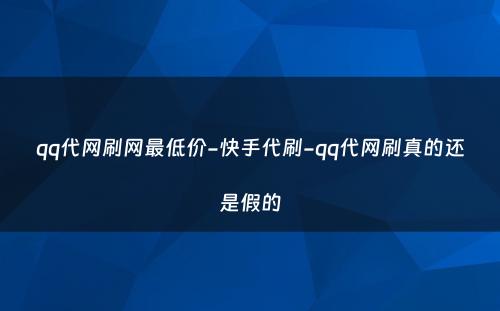 qq代网刷网最低价-快手代刷-qq代网刷真的还是假的