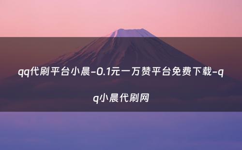 qq代刷平台小晨-0.1元一万赞平台免费下载-qq小晨代刷网