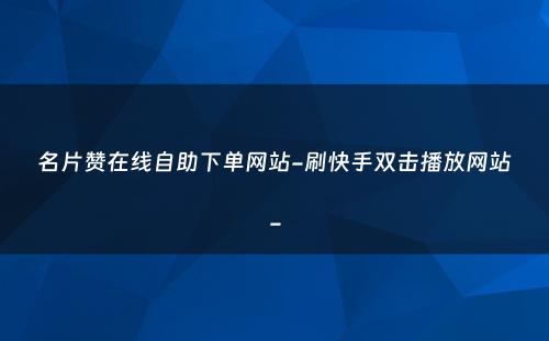 名片赞在线自助下单网站-刷快手双击播放网站-