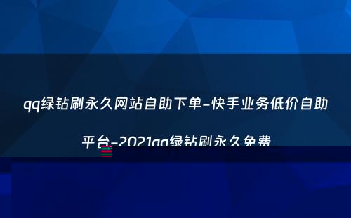 qq绿钻刷永久网站自助下单-快手业务低价自助平台-2021qq绿钻刷永久免费