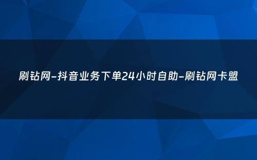 刷钻网-抖音业务下单24小时自助-刷钻网卡盟