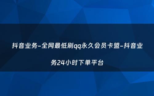 抖音业务-全网最低刷qq永久会员卡盟-抖音业务24小时下单平台