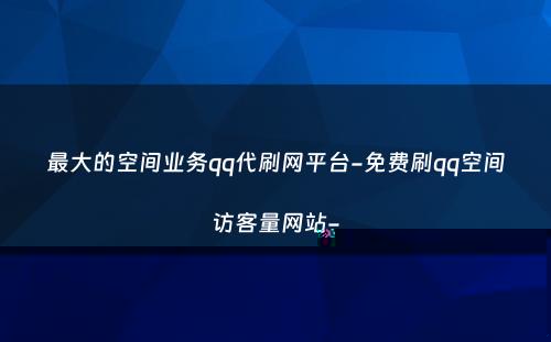 最大的空间业务qq代刷网平台-免费刷qq空间访客量网站-