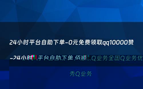 24小时平台自助下单-0元免费领取qq10000赞-24小时平台自助下单 佰顺Q业务全国Q业务优秀Q业务