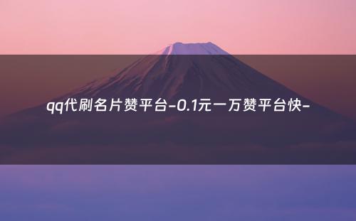 qq代刷名片赞平台-0.1元一万赞平台快-