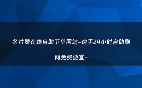 名片赞在线自助下单网站-快手24小时自助刷网免费便宜-