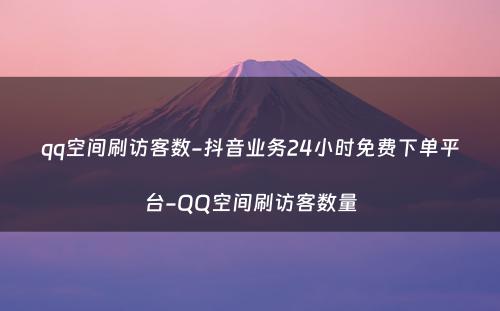 qq空间刷访客数-抖音业务24小时免费下单平台-QQ空间刷访客数量