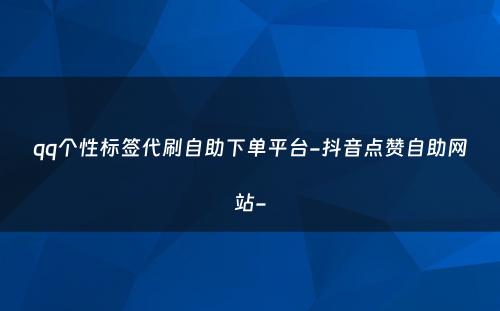 qq个性标签代刷自助下单平台-抖音点赞自助网站-