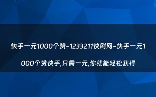 快手一元1000个赞-1233211快刷网-快手一元1000个赞快手,只需一元,你就能轻松获得