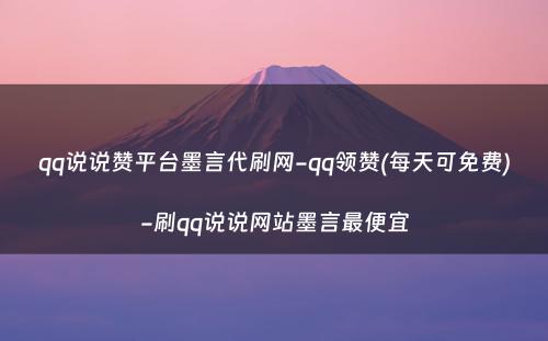 qq说说赞平台墨言代刷网-qq领赞(每天可免费)-刷qq说说网站墨言最便宜