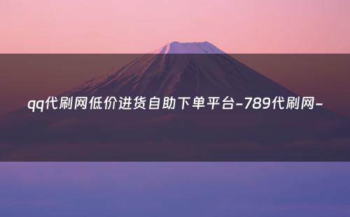 qq代刷网低价进货自助下单平台-789代刷网-