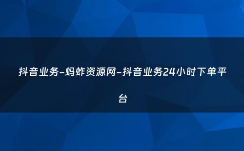 抖音业务-蚂蚱资源网-抖音业务24小时下单平台