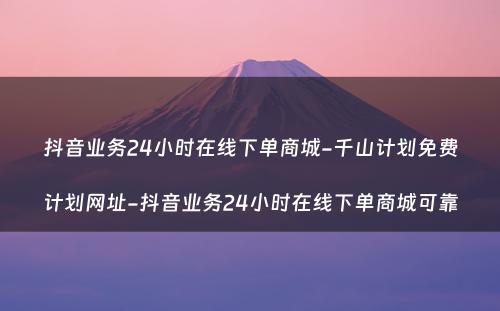 抖音业务24小时在线下单商城-千山计划免费计划网址-抖音业务24小时在线下单商城可靠