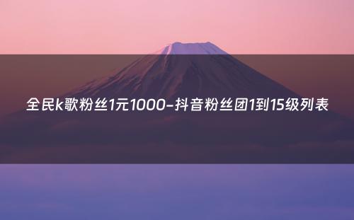 全民k歌粉丝1元1000-抖音粉丝团1到15级列表