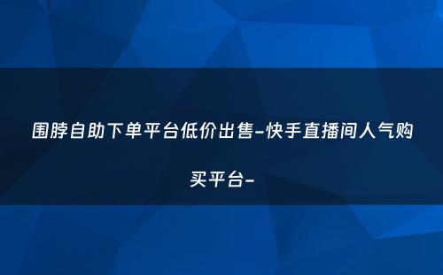 围脖自助下单平台低价出售-快手直播间人气购买平台-