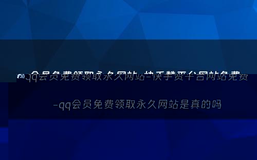 qq会员免费领取永久网站-快手赞平台网站免费-qq会员免费领取永久网站是真的吗