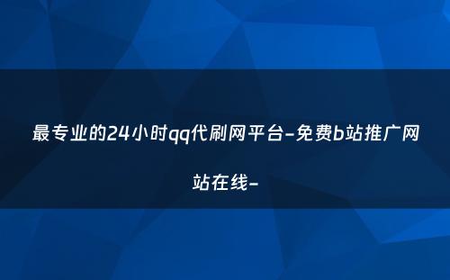 最专业的24小时qq代刷网平台-免费b站推广网站在线-