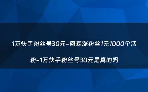 1万快手粉丝号30元-回森涨粉丝1元1000个活粉-1万快手粉丝号30元是真的吗