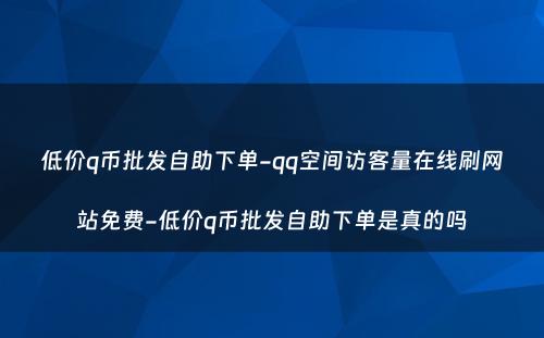 低价q币批发自助下单-qq空间访客量在线刷网站免费-低价q币批发自助下单是真的吗