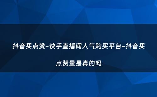 抖音买点赞-快手直播间人气购买平台-抖音买点赞量是真的吗