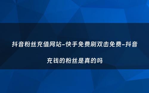 抖音粉丝充值网站-快手免费刷双击免费-抖音充钱的粉丝是真的吗