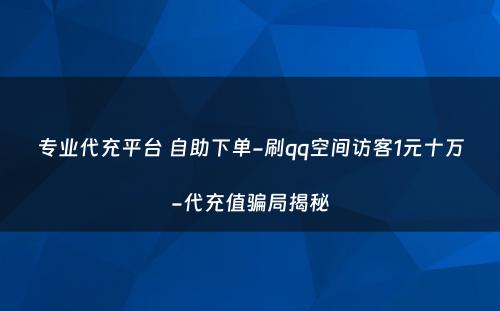 专业代充平台 自助下单-刷qq空间访客1元十万-代充值骗局揭秘