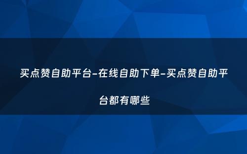 买点赞自助平台-在线自助下单-买点赞自助平台都有哪些