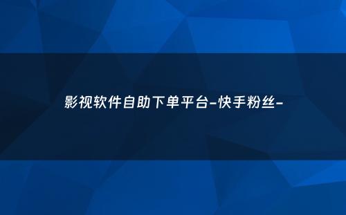 影视软件自助下单平台-快手粉丝-