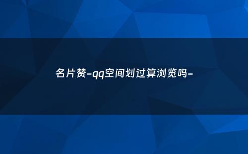 名片赞-qq空间划过算浏览吗-