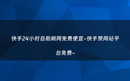 快手24小时自助刷网免费便宜-快手赞网站平台免费-