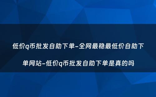 低价q币批发自助下单-全网最稳最低价自助下单网站-低价q币批发自助下单是真的吗