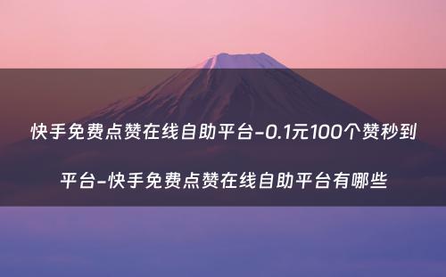 快手免费点赞在线自助平台-0.1元100个赞秒到平台-快手免费点赞在线自助平台有哪些