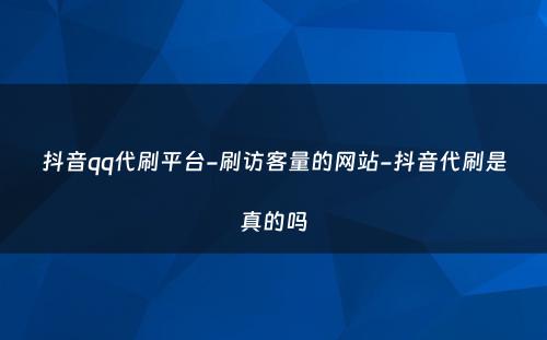 抖音qq代刷平台-刷访客量的网站-抖音代刷是真的吗