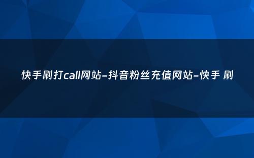 快手刷打call网站-抖音粉丝充值网站-快手 刷