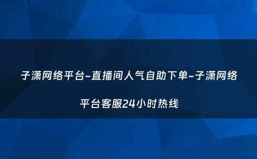 子潇网络平台-直播间人气自助下单-子潇网络平台客服24小时热线