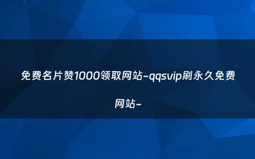 免费名片赞1000领取网站-qqsvip刷永久免费网站-