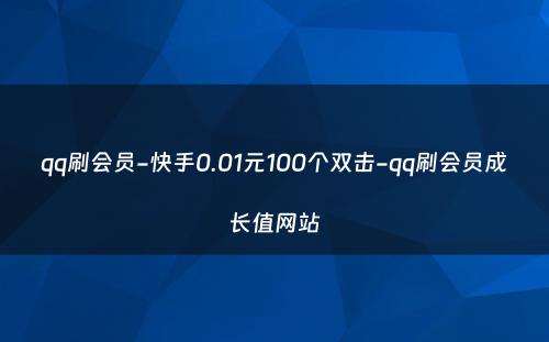 qq刷会员-快手0.01元100个双击-qq刷会员成长值网站