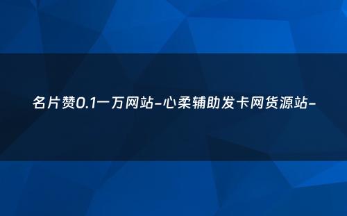 名片赞0.1一万网站-心柔辅助发卡网货源站-