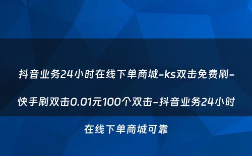 抖音业务24小时在线下单商城-ks双击免费刷-快手刷双击0.01元100个双击-抖音业务24小时在线下单商城可靠