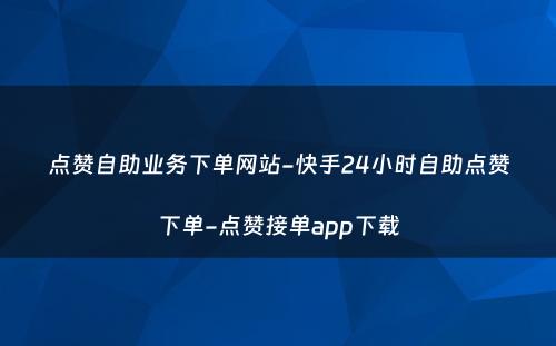 点赞自助业务下单网站-快手24小时自助点赞下单-点赞接单app下载