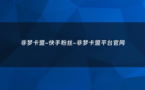 非梦卡盟-快手粉丝-非梦卡盟平台官网