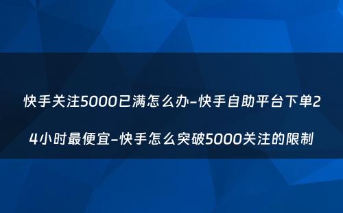 快手关注5000已满怎么办-快手自助平台下单24小时最便宜-快手怎么突破5000关注的限制