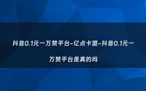 抖音0.1元一万赞平台-亿点卡盟-抖音0.1元一万赞平台是真的吗