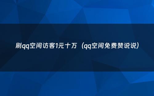 刷qq空间访客1元十万（qq空间免费赞说说）