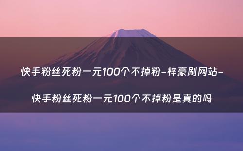 快手粉丝死粉一元100个不掉粉-梓豪刷网站-快手粉丝死粉一元100个不掉粉是真的吗