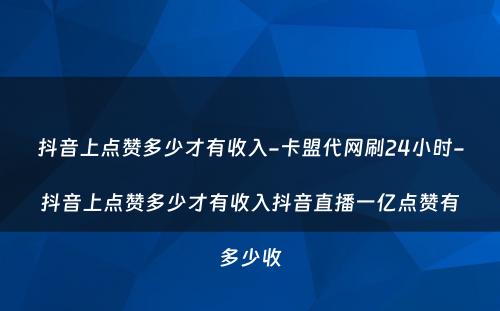 抖音上点赞多少才有收入-卡盟代网刷24小时-抖音上点赞多少才有收入抖音直播一亿点赞有多少收